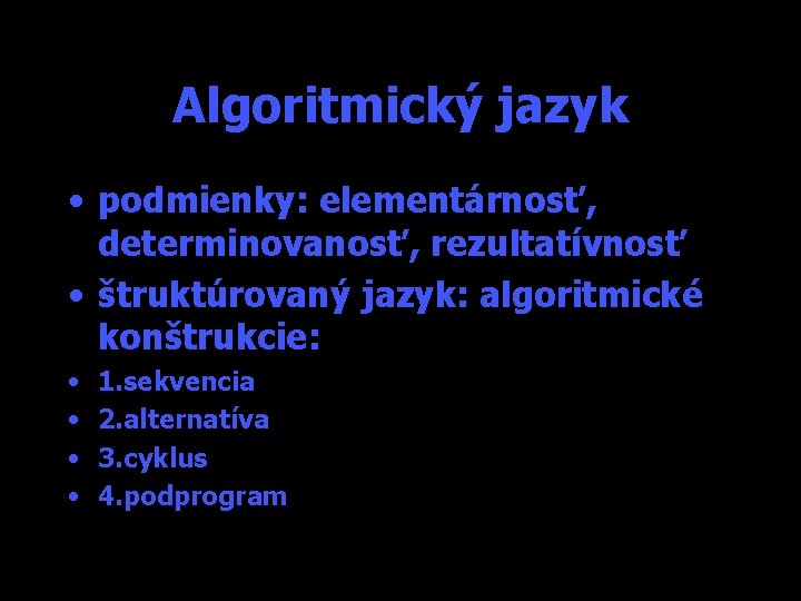 Algoritmický jazyk • podmienky: elementárnosť, determinovanosť, rezultatívnosť • štruktúrovaný jazyk: algoritmické konštrukcie: • •