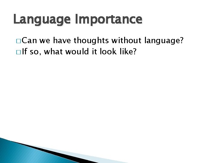 Language Importance � Can we have thoughts without language? � If so, what would