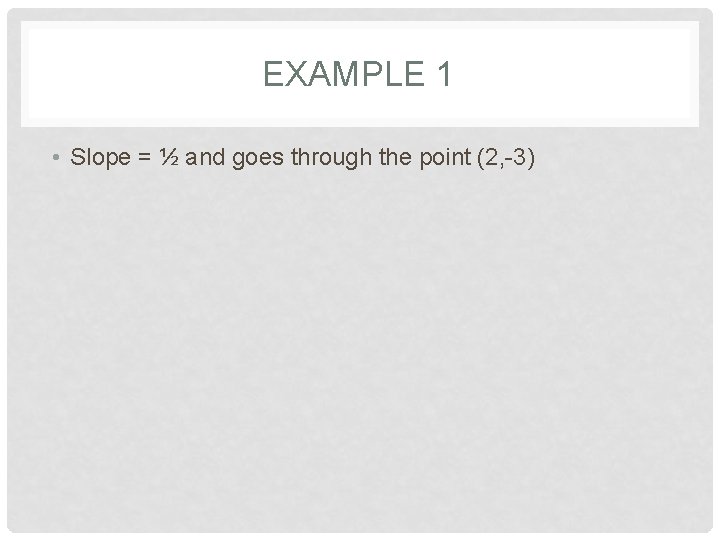 EXAMPLE 1 • Slope = ½ and goes through the point (2, -3) 