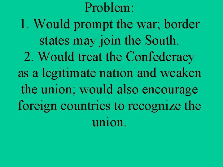 Problem: 1. Would prompt the war; border states may join the South. 2. Would