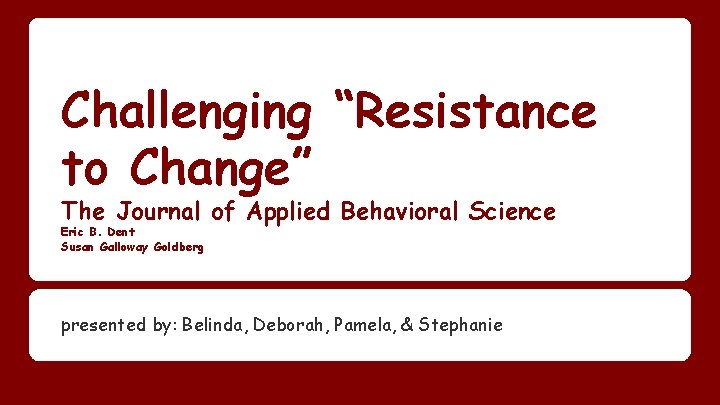 Challenging “Resistance to Change” The Journal of Applied Behavioral Science Eric B. Dent Susan