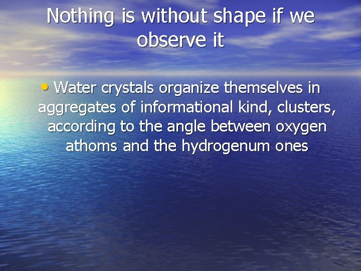 Nothing is without shape if we observe it • Water crystals organize themselves in