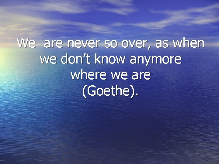 We are never so over, as when we don’t know anymore where we are