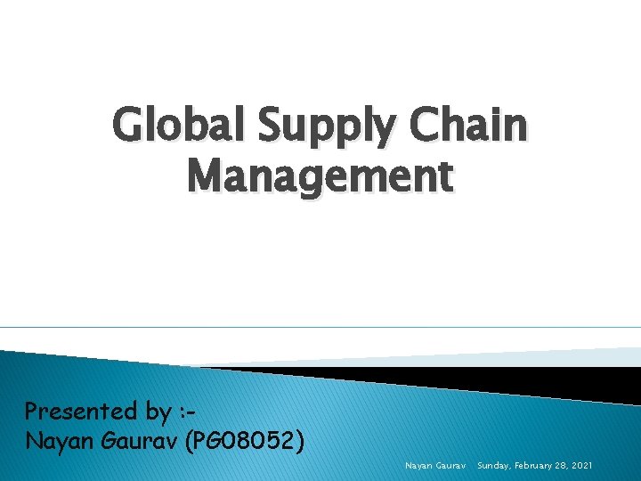 Global Supply Chain Management Presented by : Nayan Gaurav (PG 08052) Nayan Gaurav Sunday,