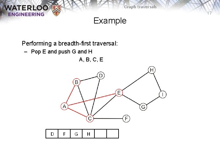 Graph traversals 17 Example Performing a breadth-first traversal: – Pop E and push G