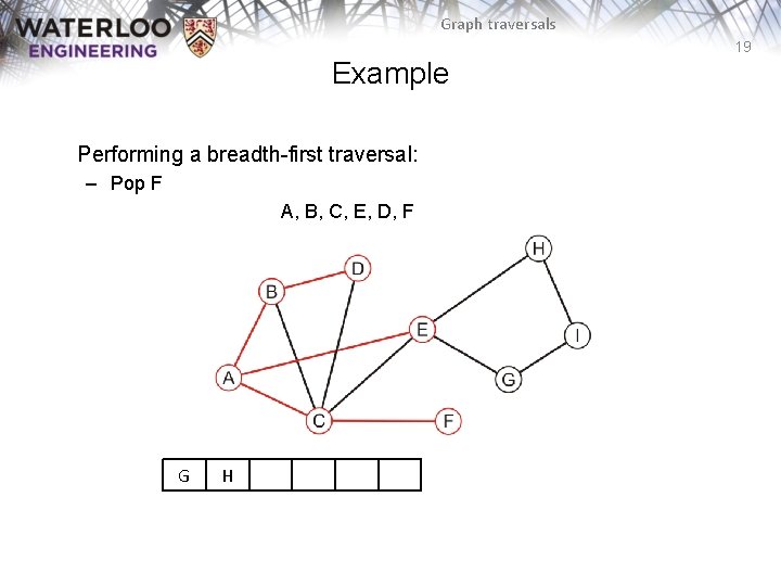 Graph traversals 19 Example Performing a breadth-first traversal: – Pop F A, B, C,