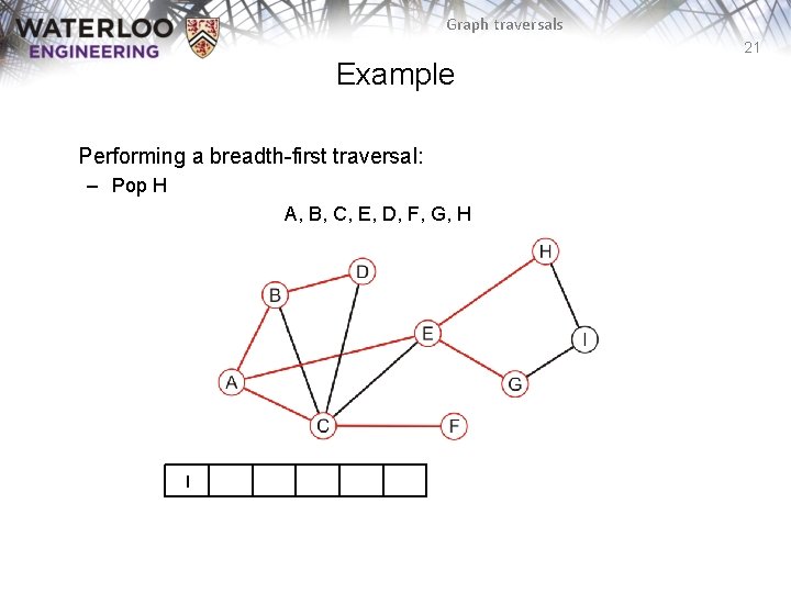 Graph traversals 21 Example Performing a breadth-first traversal: – Pop H A, B, C,