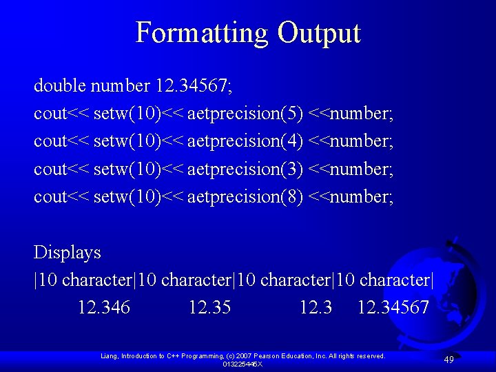 Formatting Output double number 12. 34567; cout<< setw(10)<< aetprecision(5) <<number; cout<< setw(10)<< aetprecision(4) <<number;