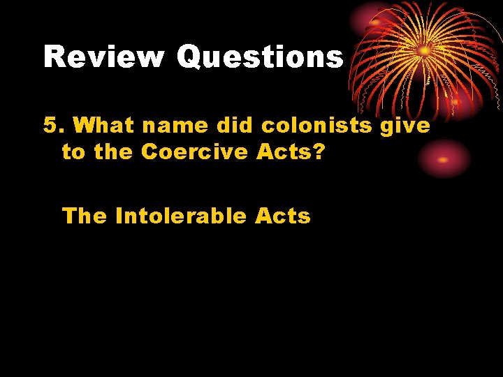 Review Questions 5. What name did colonists give to the Coercive Acts? The Intolerable