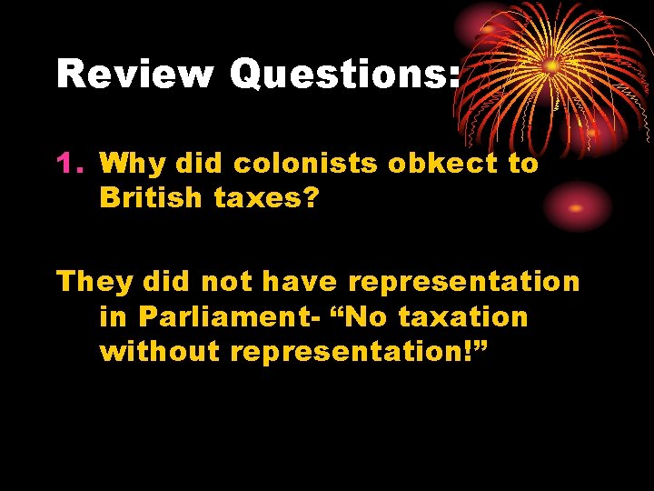 Review Questions: 1. Why did colonists obkect to British taxes? They did not have