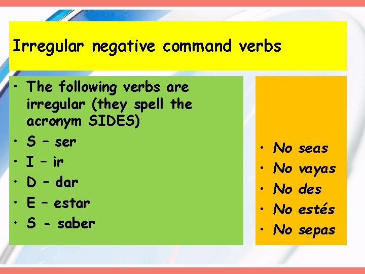 Irregular negative command verbs • The following verbs are irregular (they spell the acronym