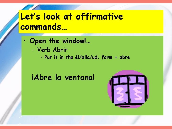Let’s look at affirmative commands… • Open the window!… – Verb Abrir • Put