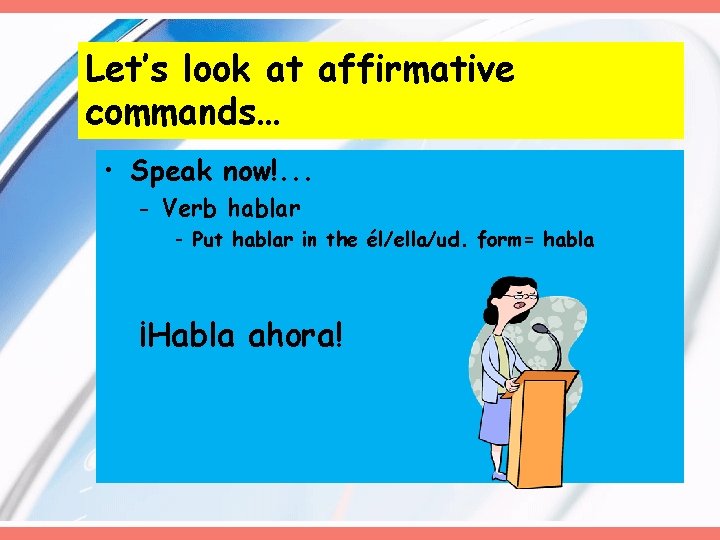 Let’s look at affirmative commands… • Speak now!. . . - Verb hablar -