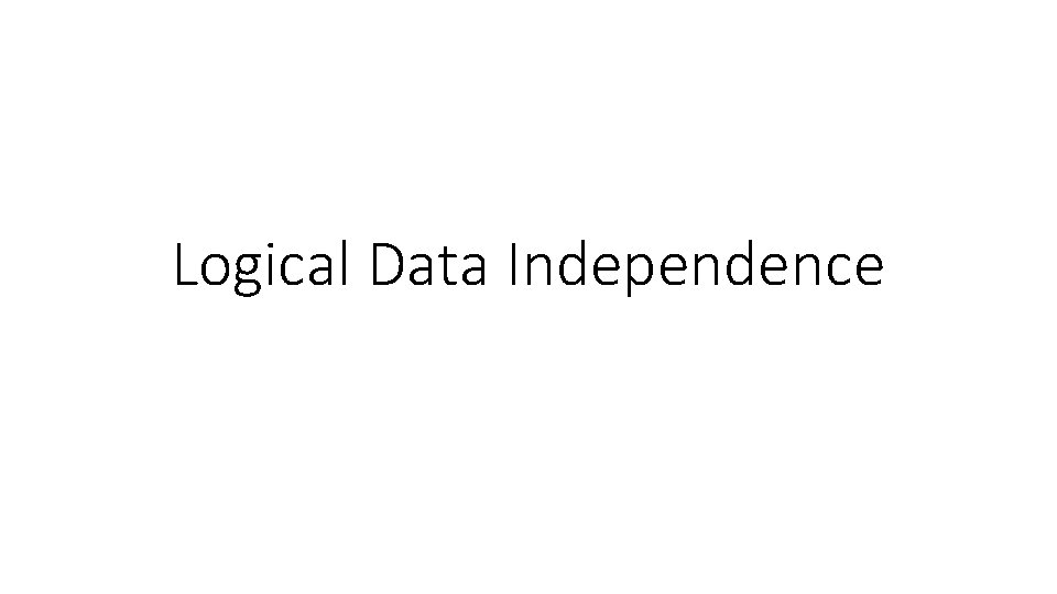 Logical Data Independence Key Idea Logical Data Independence