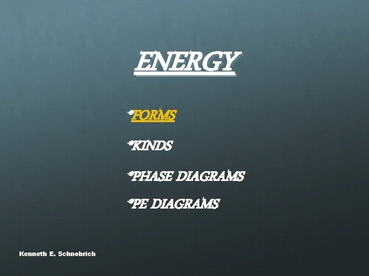 ENERGY *FORMS *KINDS *PHASE DIAGRAMS *PE DIAGRAMS Kenneth E. Schnobrich 