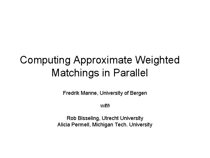 Computing Approximate Weighted Matchings in Parallel Fredrik Manne, University of Bergen with Rob Bisseling, Computing Approximate Weighted Matchings in Parallel Fredrik Manne, University of Bergen with Rob Bisseling,