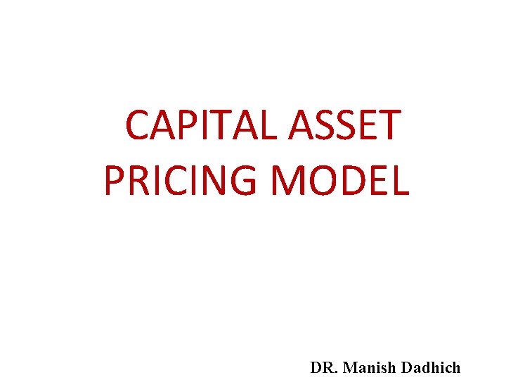 CAPITAL ASSET PRICING MODEL DR. Manish Dadhich CAPITAL ASSET PRICING MODEL DR. Manish Dadhich