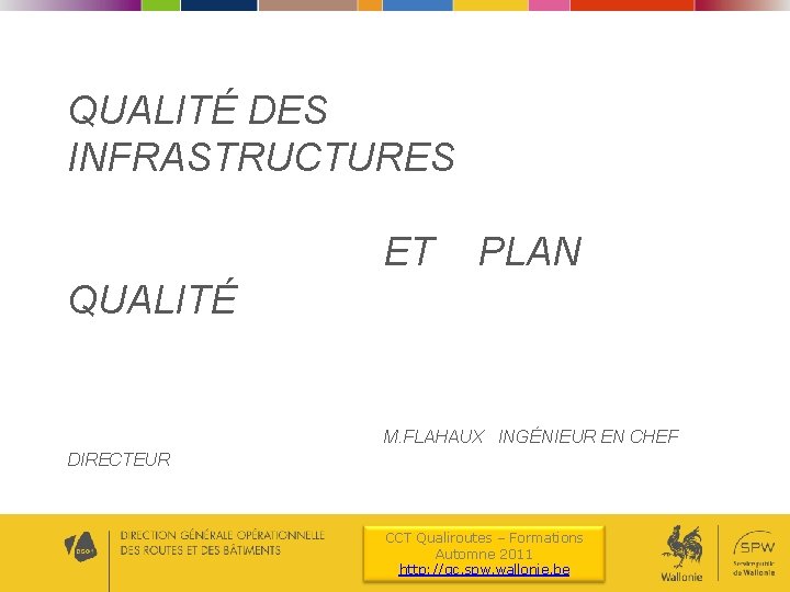 QUALITÉ DES INFRASTRUCTURES ET PLAN QUALITÉ M. FLAHAUX INGÉNIEUR EN CHEF DIRECTEUR CCT Qualiroutes