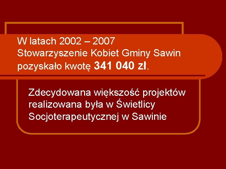 W latach 2002 – 2007 Stowarzyszenie Kobiet Gminy Sawin pozyskało kwotę 341 040 zł.