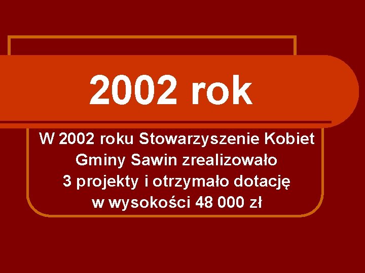 2002 rok W 2002 roku Stowarzyszenie Kobiet Gminy Sawin zrealizowało 3 projekty i otrzymało