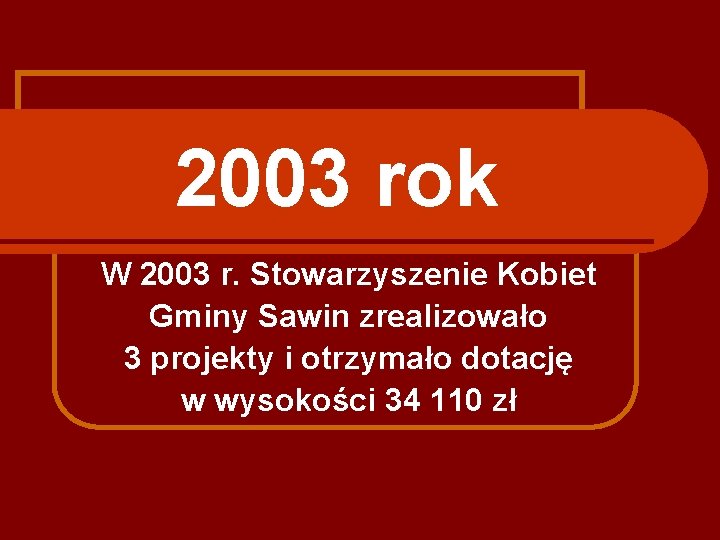 2003 rok W 2003 r. Stowarzyszenie Kobiet Gminy Sawin zrealizowało 3 projekty i otrzymało