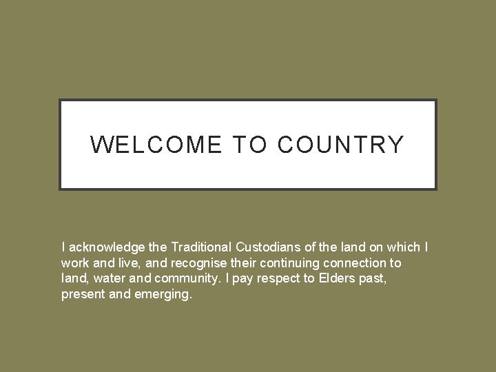 WELCOME TO COUNTRY I acknowledge the Traditional Custodians of the land on which I