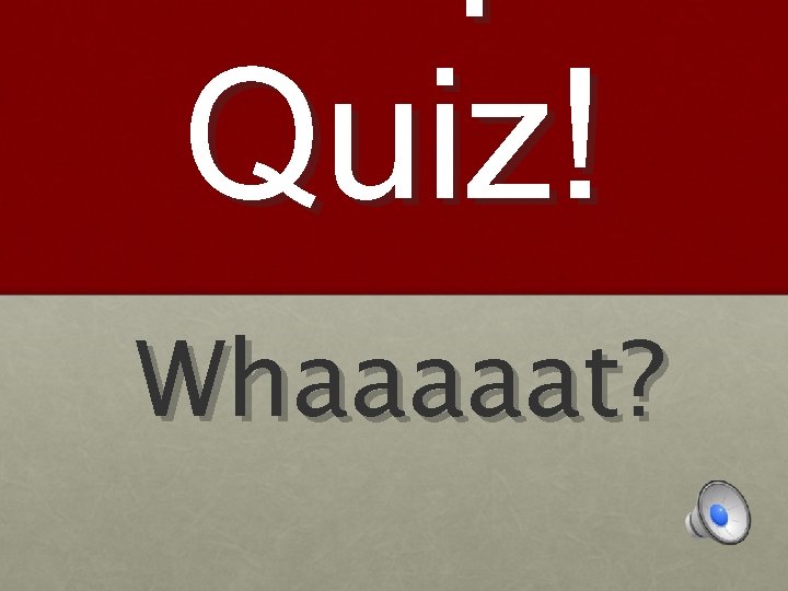 Quiz! Whaaaaat? 