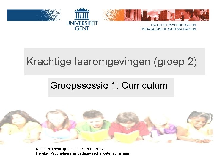 Krachtige leeromgevingen (groep 2) Groepssessie 1: Curriculum Groep 2 M. Valcke Krachtige leeromgevingen- groepssessie