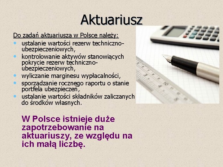 Aktuariusz Do zadań aktuariusza w Polsce należy: • ustalanie wartości rezerw technicznoubezpieczeniowych, • kontrolowanie