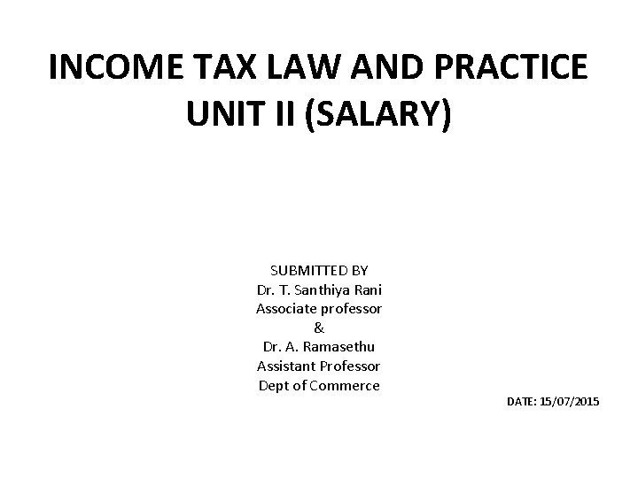 INCOME TAX LAW AND PRACTICE UNIT II (SALARY) SUBMITTED BY Dr. T. Santhiya Rani