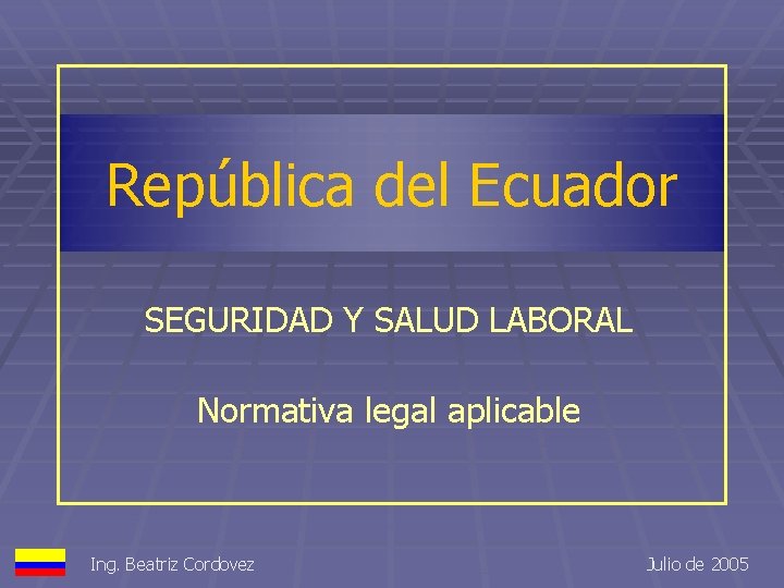 República del Ecuador SEGURIDAD Y SALUD LABORAL Normativa legal aplicable Ing. Beatriz Cordovez Julio