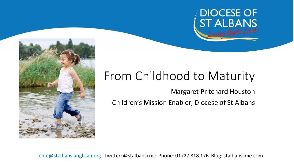From Childhood to Maturity Margaret Pritchard Houston Children’s Mission Enabler, Diocese of St Albans