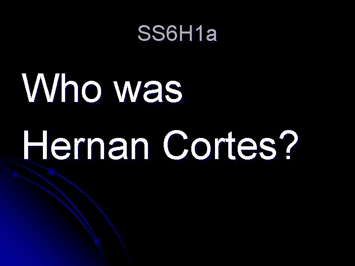 SS 6 H 1 a Who was Hernan Cortes? 