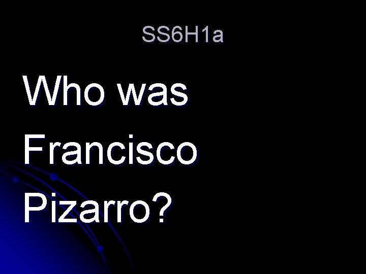 SS 6 H 1 a Who was Francisco Pizarro? 