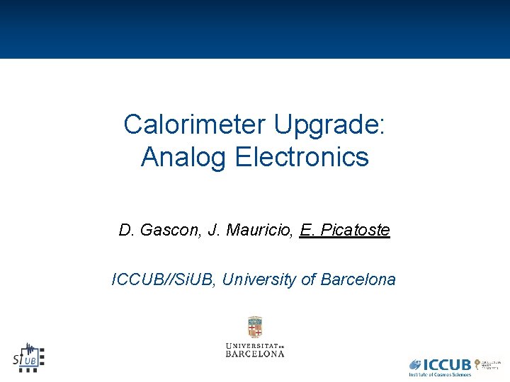 Calorimeter Upgrade: Analog Electronics D. Gascon, J. Mauricio, E. Picatoste ICCUB//Si. UB, University of