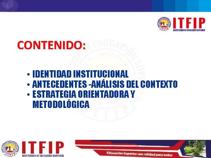 CONTENIDO: • IDENTIDAD INSTITUCIONAL • ANTECEDENTES -ANÁLISIS DEL CONTEXTO • ESTRATEGIA ORIENTADORA Y METODOLÓGICA