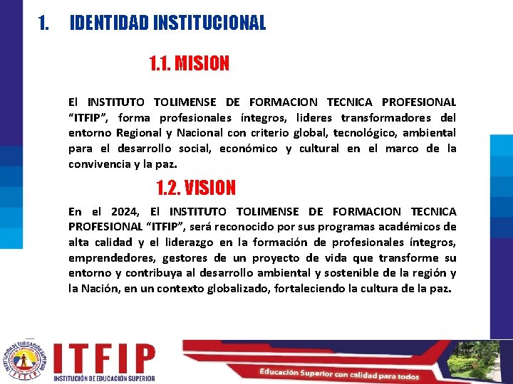 1. IDENTIDAD INSTITUCIONAL 1. 1. MISION El INSTITUTO TOLIMENSE DE FORMACION TECNICA PROFESIONAL “ITFIP”,