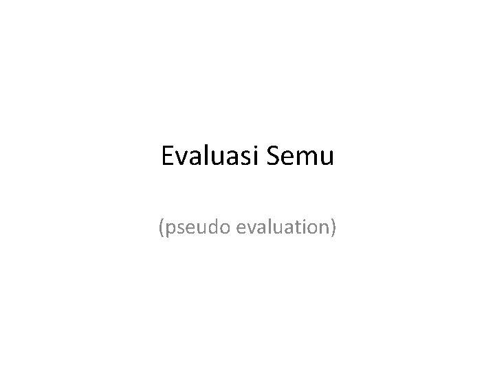 Evaluasi Semu (pseudo evaluation) 