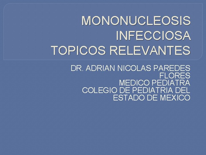 MONONUCLEOSIS INFECCIOSA TOPICOS RELEVANTES DR. ADRIAN NICOLAS PAREDES FLORES MEDICO PEDIATRA COLEGIO DE PEDIATRIA MONONUCLEOSIS INFECCIOSA TOPICOS RELEVANTES DR. ADRIAN NICOLAS PAREDES FLORES MEDICO PEDIATRA COLEGIO DE PEDIATRIA
