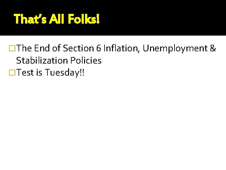 That’s All Folks! �The End of Section 6 Inflation, Unemployment & Stabilization Policies �Test That’s All Folks! �The End of Section 6 Inflation, Unemployment & Stabilization Policies �Test