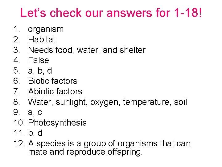 Let’s check our answers for 1 -18! 1. organism 2. Habitat 3. Needs food,