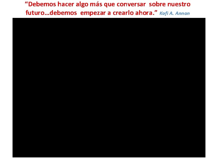 “Debemos hacer algo más que conversar sobre nuestro futuro…debemos empezar a crearlo ahora. ” “Debemos hacer algo más que conversar sobre nuestro futuro…debemos empezar a crearlo ahora. ”