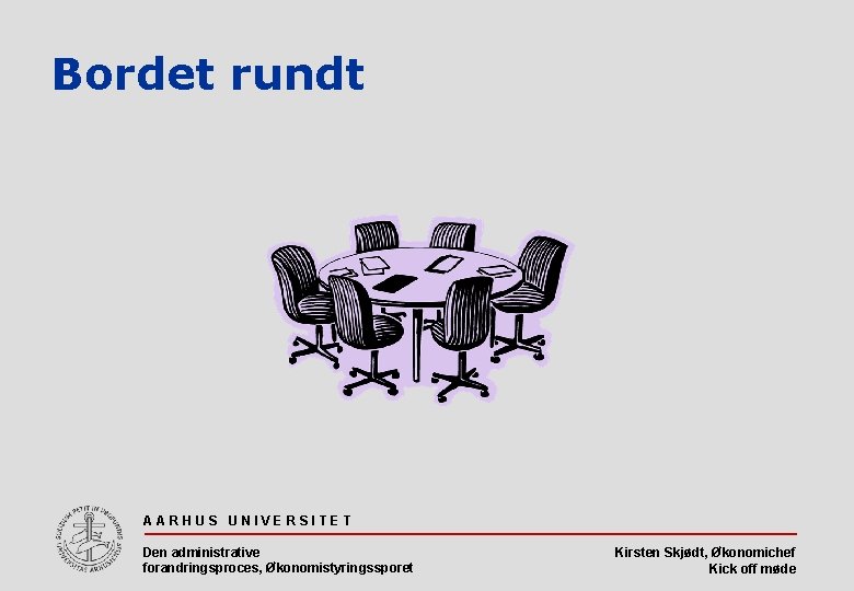 Bordet rundt AARHUS UNIVERSITET Den administrative forandringsproces, Økonomistyringssporet Kirsten Skjødt, Økonomichef Kick off møde