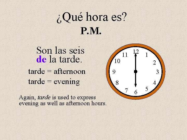 ¿Qué hora es? P. M. Son las seis de la tarde = afternoon tarde