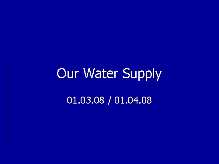Our Water Supply 01. 03. 08 / 01. 04. 08 
