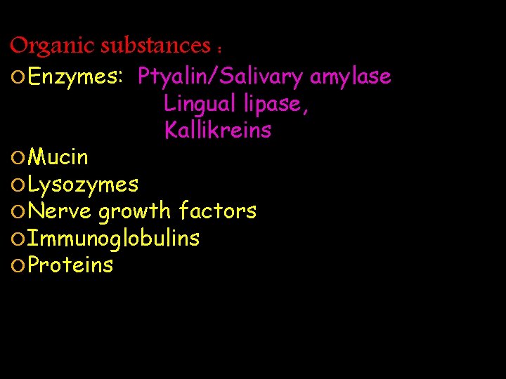 Organic substances : Enzymes: Ptyalin/Salivary amylase Lingual lipase, Kallikreins Mucin Lysozymes Nerve growth factors