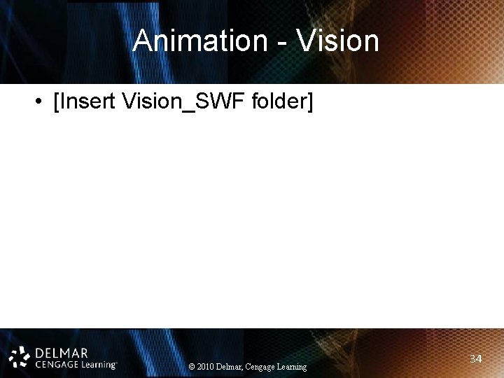 Animation - Vision • [Insert Vision_SWF folder] © 2010 Delmar, Cengage Learning 34 