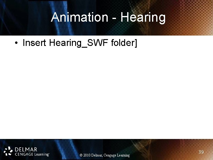 Animation - Hearing • Insert Hearing_SWF folder] © 2010 Delmar, Cengage Learning 39 