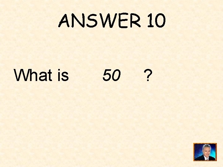 ANSWER 10 What is 50 ? 