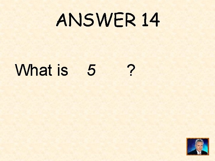 ANSWER 14 What is 5 ? 